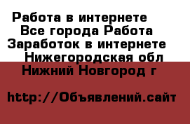   Работа в интернете!!! - Все города Работа » Заработок в интернете   . Нижегородская обл.,Нижний Новгород г.